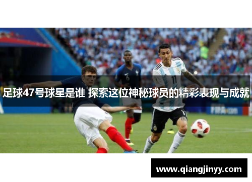 足球47号球星是谁 探索这位神秘球员的精彩表现与成就